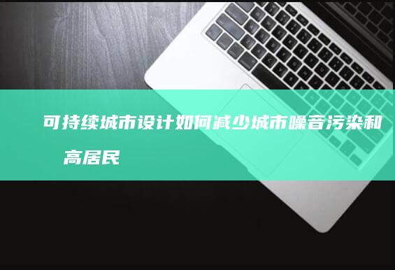 可持续城市设计如何减少城市噪音污染和提高居民生活质量？